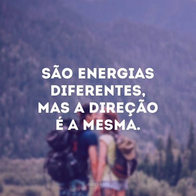 São energias diferentes, mas a direção é a mesma.