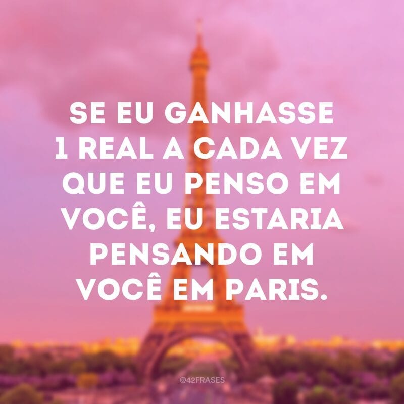 Se eu ganhasse 1 real a cada vez que eu penso em você, eu estaria pensando em você em Paris.