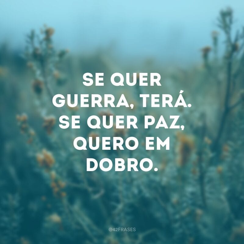 Se quer guerra, terá. Se quer paz, quero em dobro.