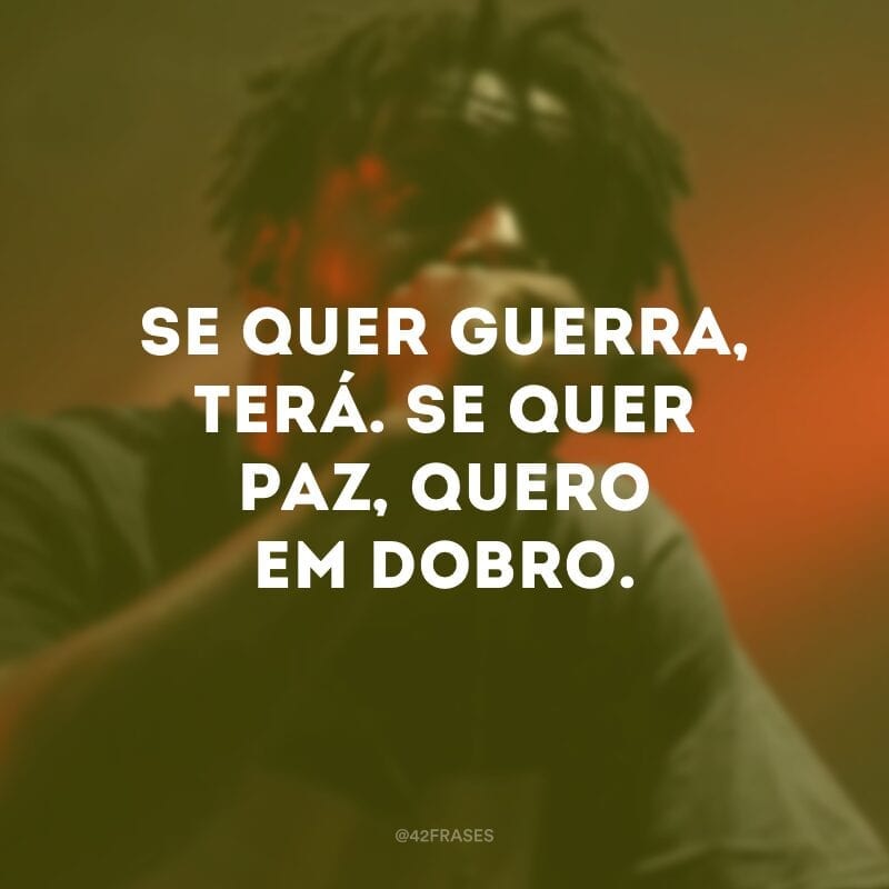 Se quer guerra, terá. Se quer paz, quero em dobro. 