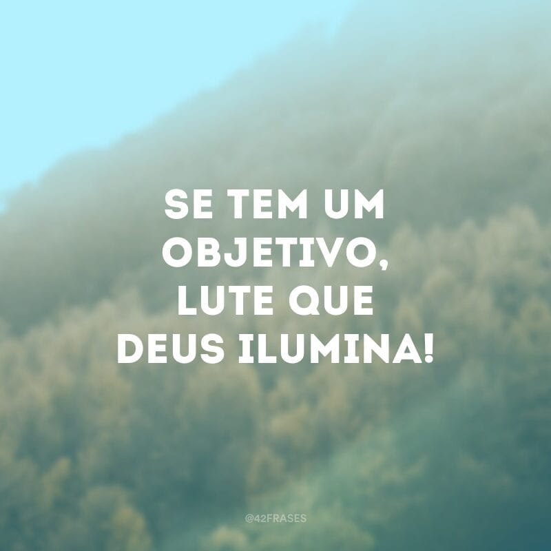 Se tem um objetivo, lute que Deus ilumina!