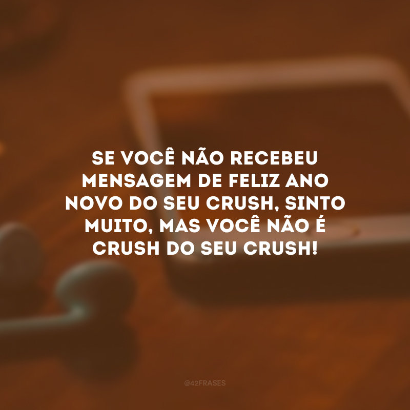 Se você não recebeu mensagem de Feliz Ano Novo do seu crush, sinto muito, mas você não é crush do seu crush!