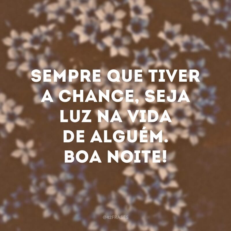 Sempre que tiver a chance, seja luz na vida de alguém. Boa noite!