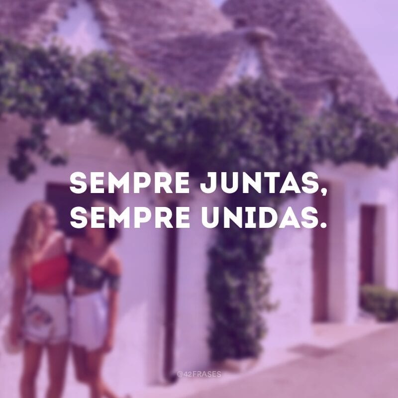 Sempre juntas, sempre unidas.