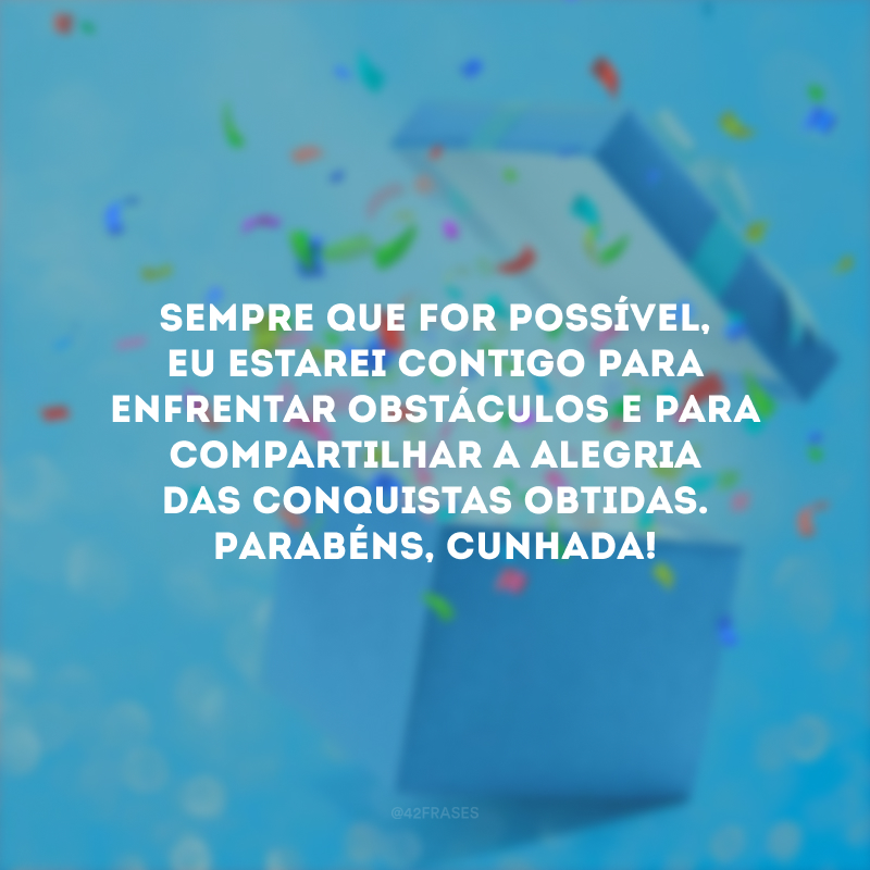 Sempre que for possível, eu estarei contigo para enfrentar obstáculos e para compartilhar a alegria das conquistas obtidas. Parabéns, cunhada!