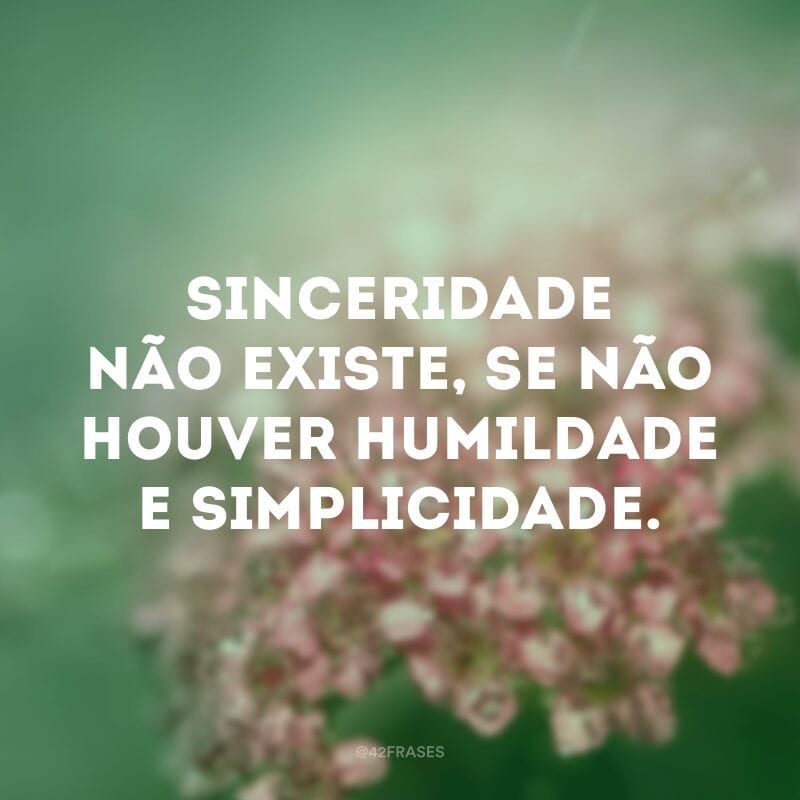 Sinceridade não existe, se não houver humildade e simplicidade.