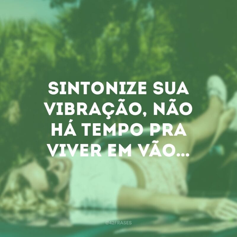 Sintonize sua vibração, não há tempo pra viver em vão… 