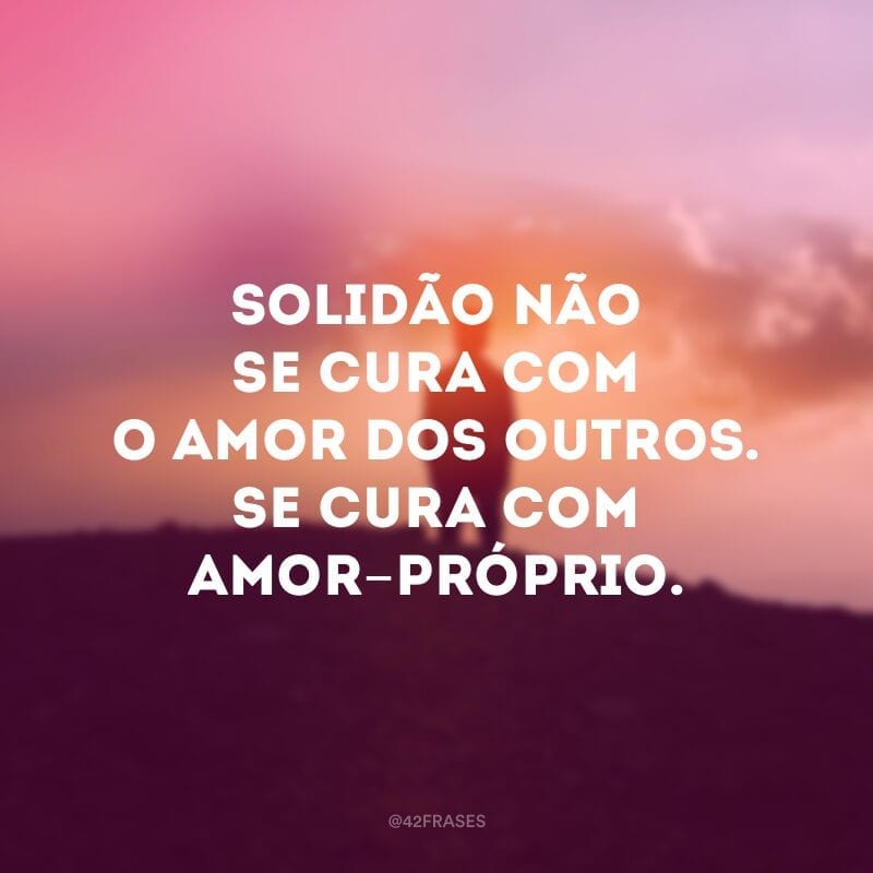 Solidão não se cura com o amor dos outros. Se cura com amor-próprio. 