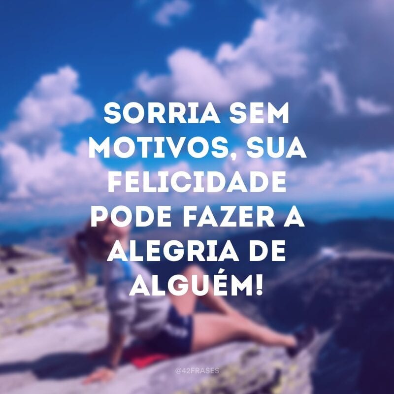 Sorria sem motivos, sua felicidade pode fazer a alegria de alguém!