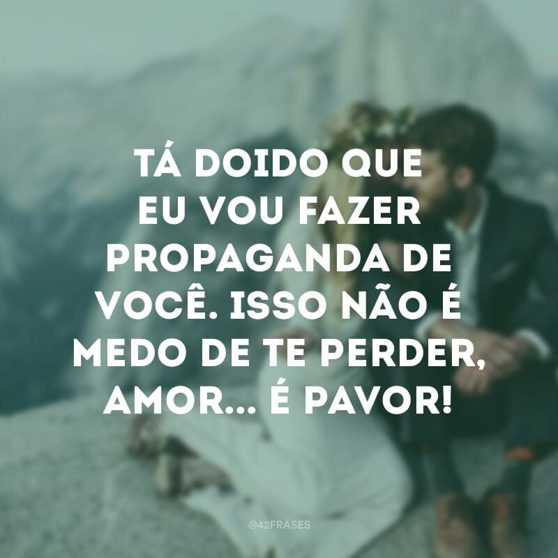 Tá doido que eu vou fazer propaganda de você. Isso não é medo de te perder, amor... É pavor!