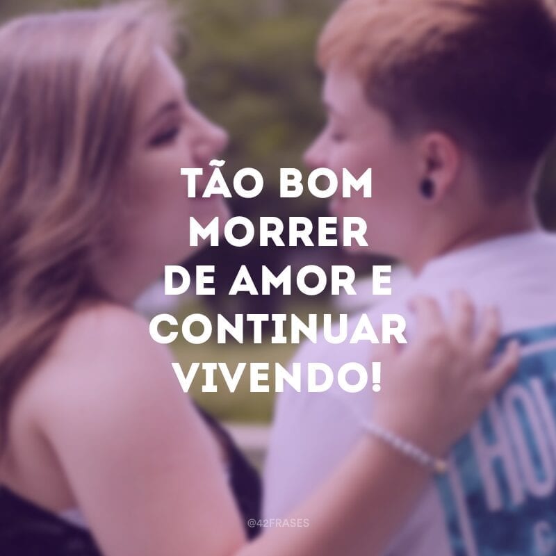 Tão bom morrer de amor e continuar vivendo!