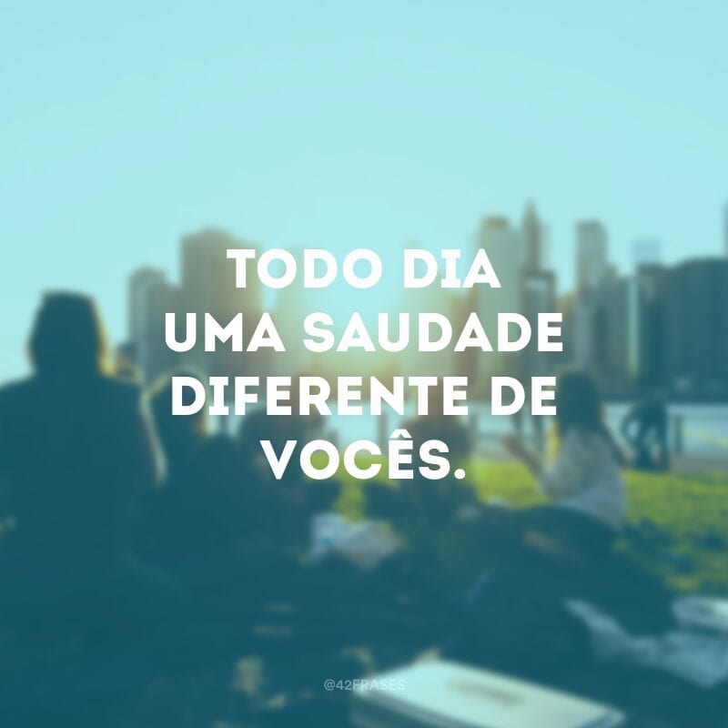 Todo dia uma saudade diferente de vocês.