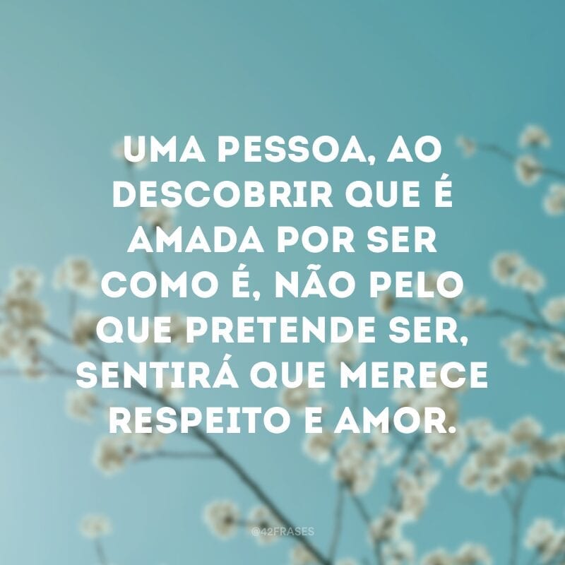 Uma pessoa, ao descobrir que é amada por ser como é, não pelo que pretende ser, sentirá que merece respeito e amor.