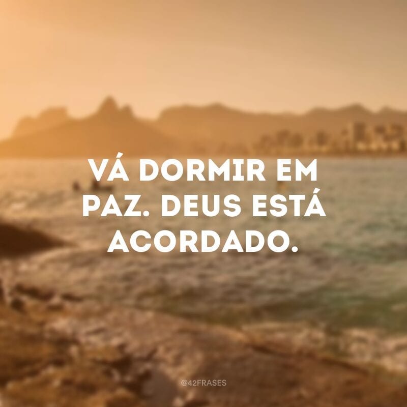 Vá dormir em paz. Deus está acordado.  