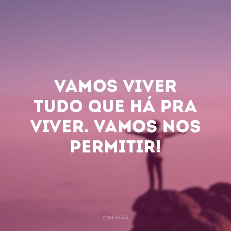 Vamos viver tudo que há pra viver. Vamos nos permitir!