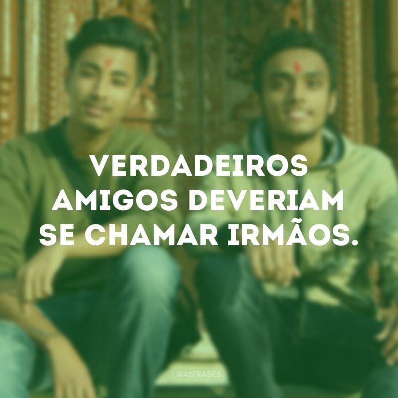 Verdadeiros amigos deveriam se chamar irmãos.