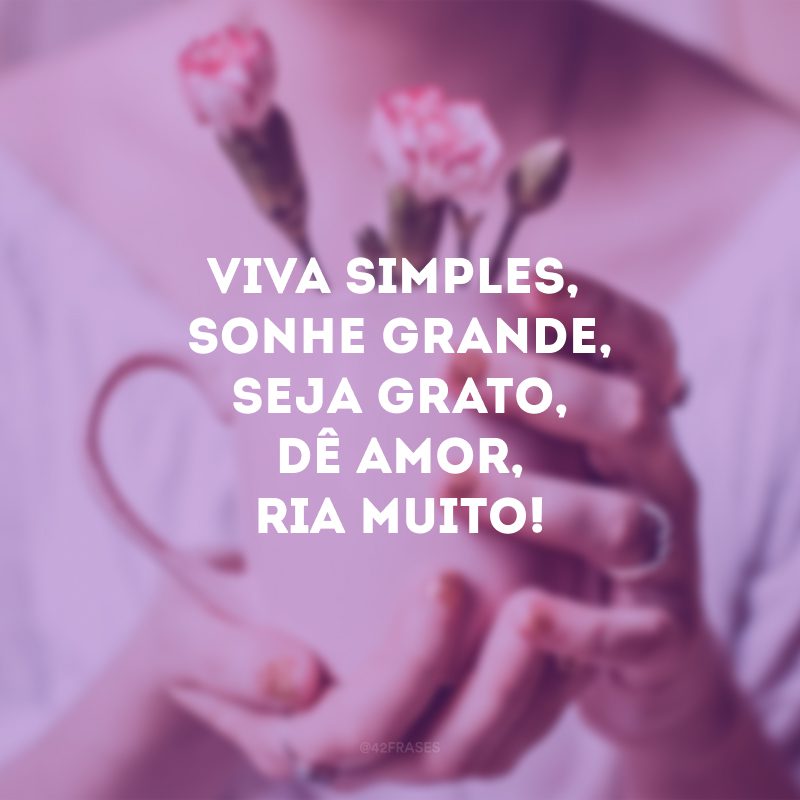 Viva simples, sonhe grande, seja grato, dê amor, ria muito!