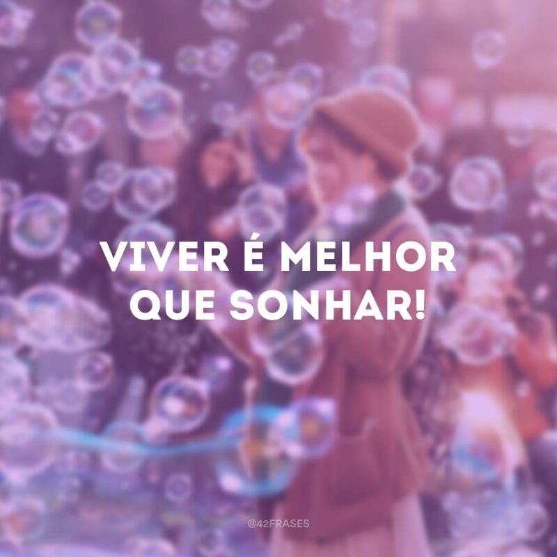 Viver é melhor que sonhar! 