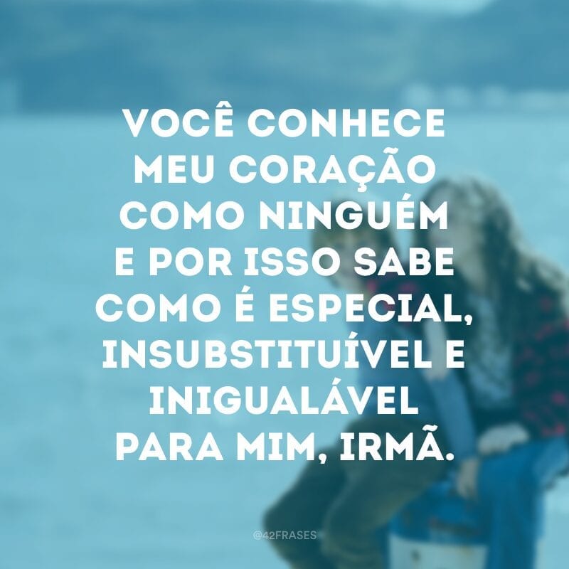 Você conhece meu coração como ninguém e por isso sabe como é especial, insubstituível e inigualável para mim, irmã.