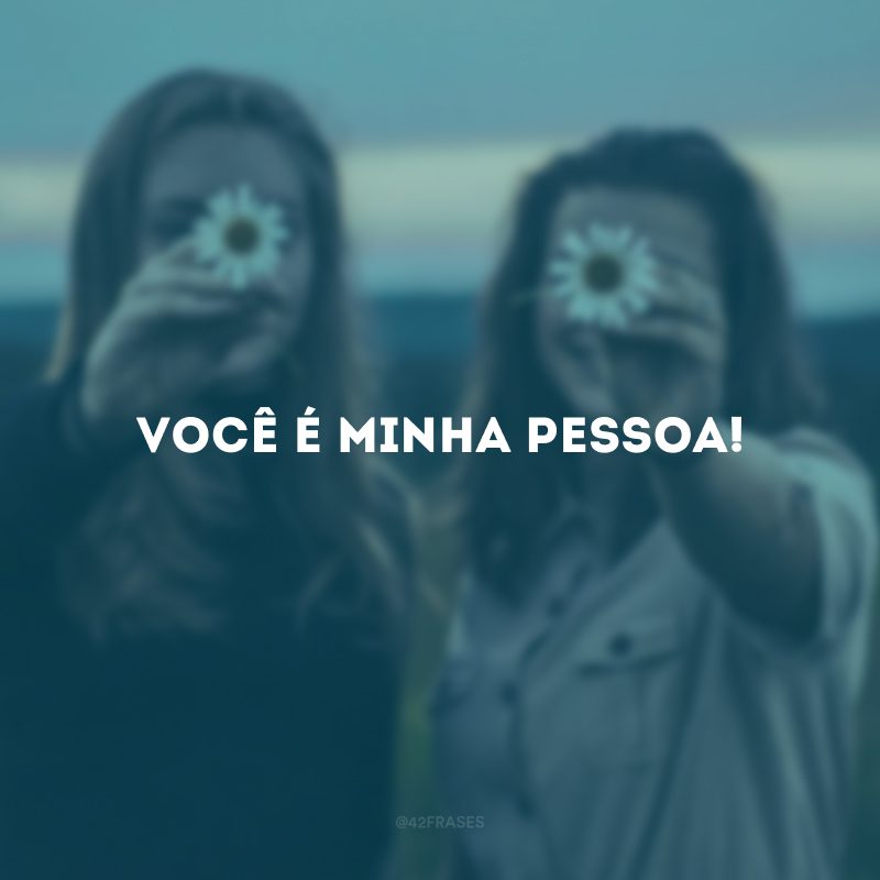 Você é minha pessoa!