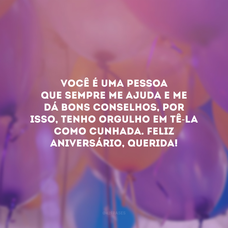 Você é uma pessoa que sempre me ajuda e me dá bons conselhos, por isso, tenho orgulho em tê-la como cunhada. Feliz aniversário, querida!