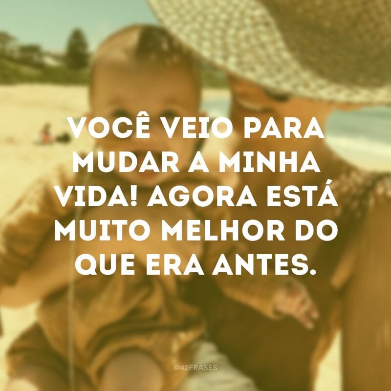 Você veio para mudar a minha vida! Agora está muito melhor do que era antes.