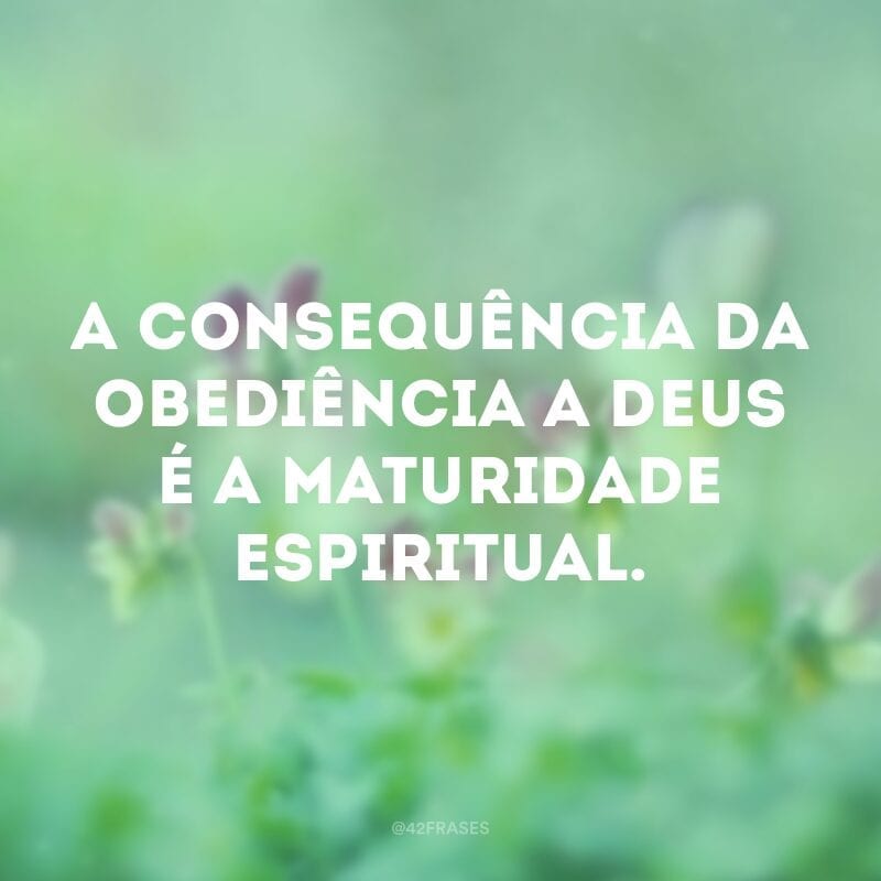 A consequência da obediência a Deus é a maturidade espiritual.