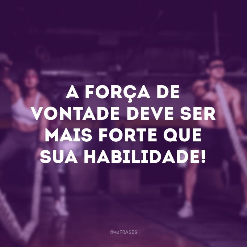 A força de vontade deve ser mais forte que sua habilidade!