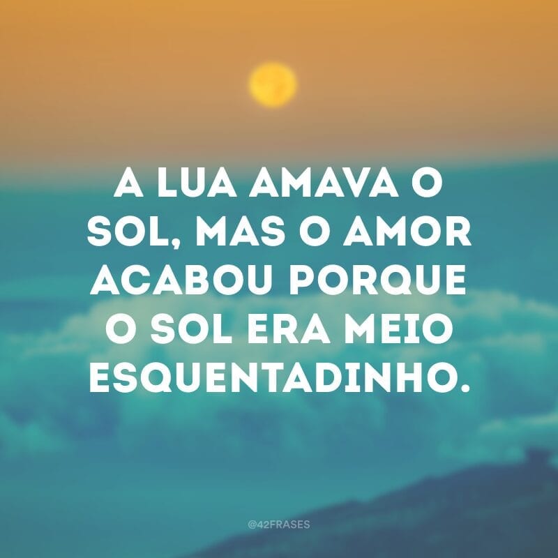 A lua amava o sol, mas o amor acabou porque o sol era meio esquentadinho.