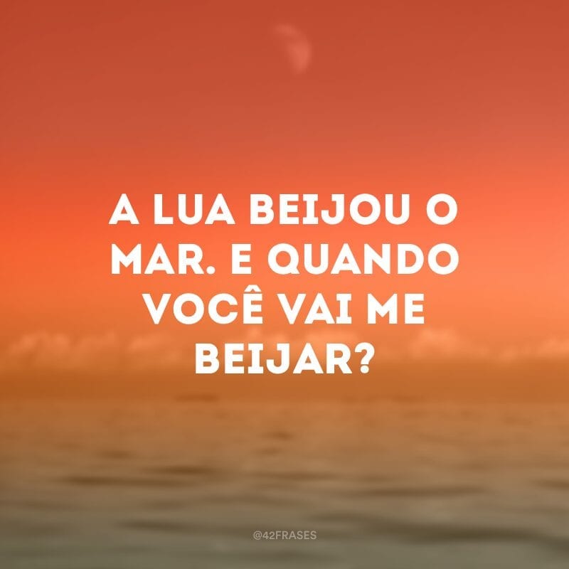 A lua beijou o mar. E quando você vai me beijar?