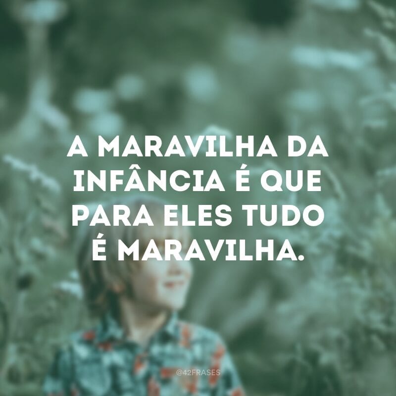 A maravilha da infância é que para eles tudo é maravilha.