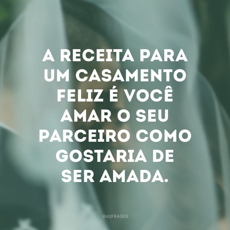 A receita para um casamento feliz é você amar o seu parceiro como gostaria de ser amada.