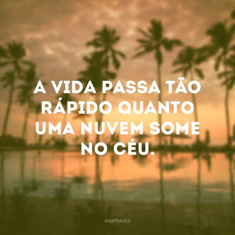 A vida passa tão rápido quanto uma nuvem some no céu.