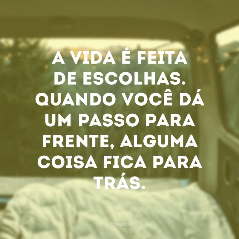 A vida é feita de escolhas. Quando você dá um passo para frente, alguma coisa fica para trás.