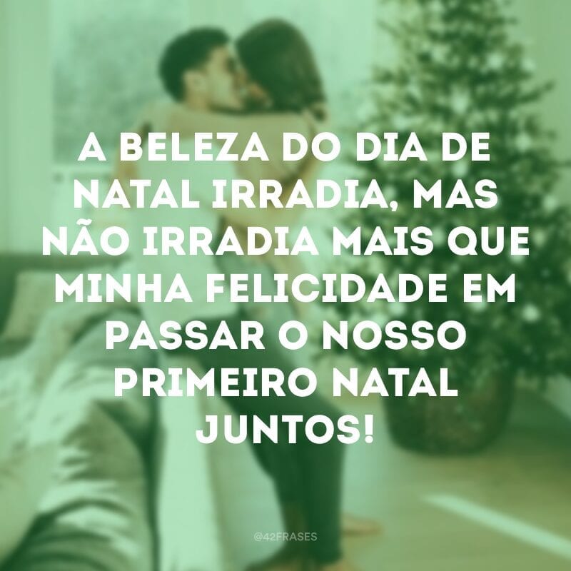 A beleza do dia de Natal irradia, mas não irradia mais que minha felicidade em passar o nosso primeiro Natal juntos!