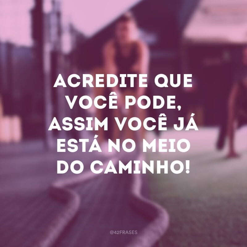 Acredite que você pode, assim você já está no meio do caminho!