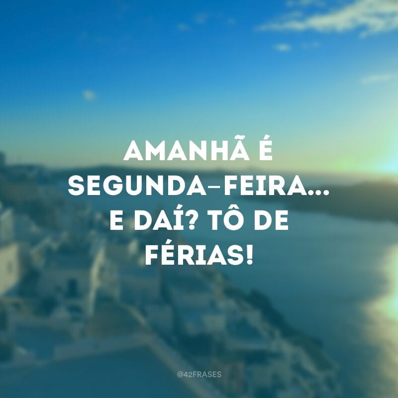 Amanhã é segunda-feira... E daí? Tô de férias!