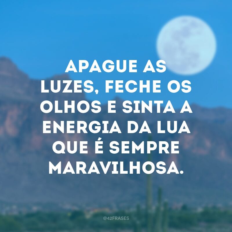 Apague as luzes, feche os olhos e sinta a energia da lua que é sempre maravilhosa.