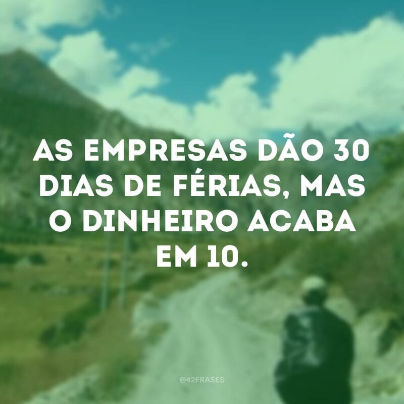 As empresas dão 30 dias de férias, mas o dinheiro acaba em 10.