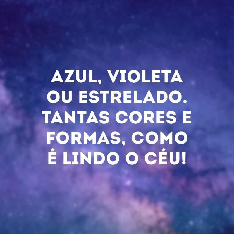 Azul, violeta ou estrelado. Tantas cores e formas, como é lindo o céu!