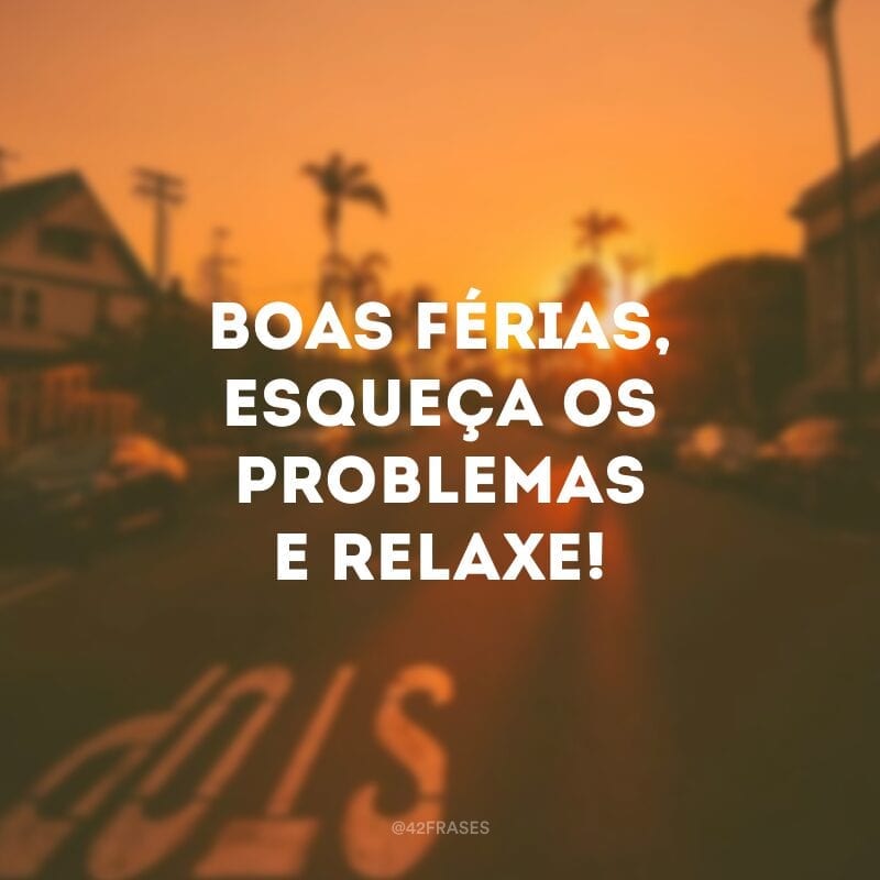 Boas férias, esqueça os problemas e relaxe!