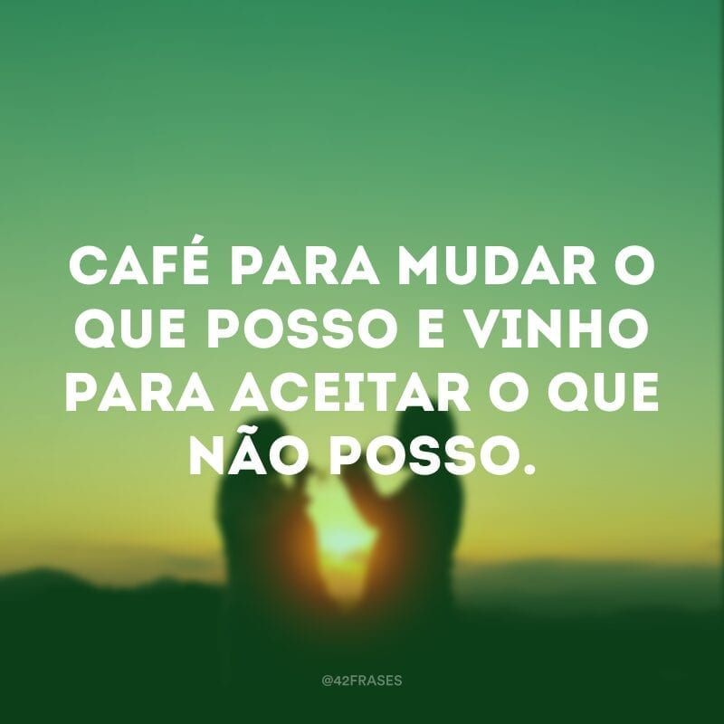 Café para mudar o que posso e vinho para aceitar o que não posso.