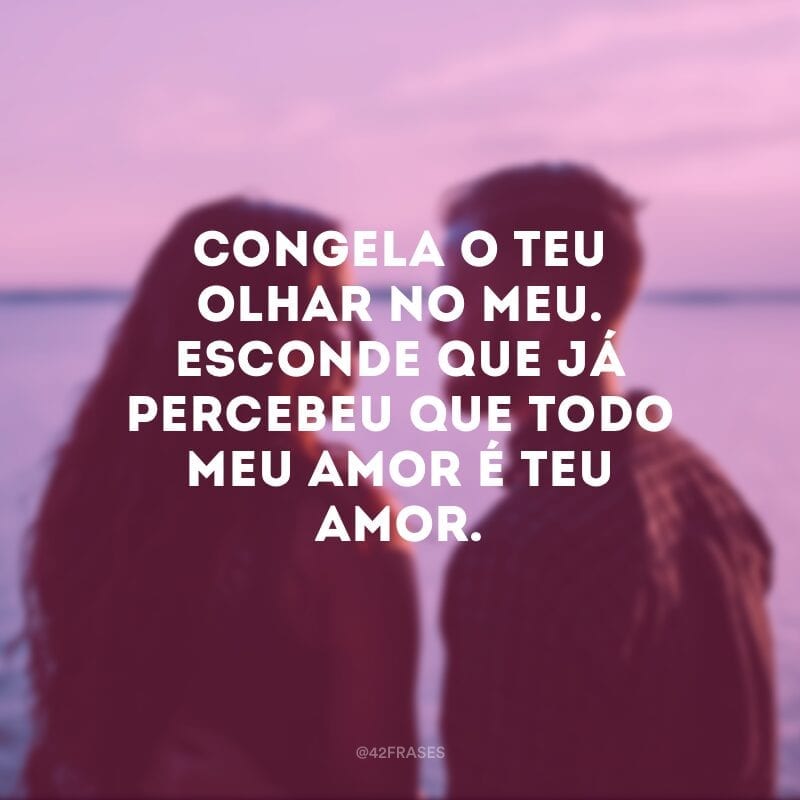 Congela o teu olhar no meu. Esconde que já percebeu que todo meu amor é teu amor.