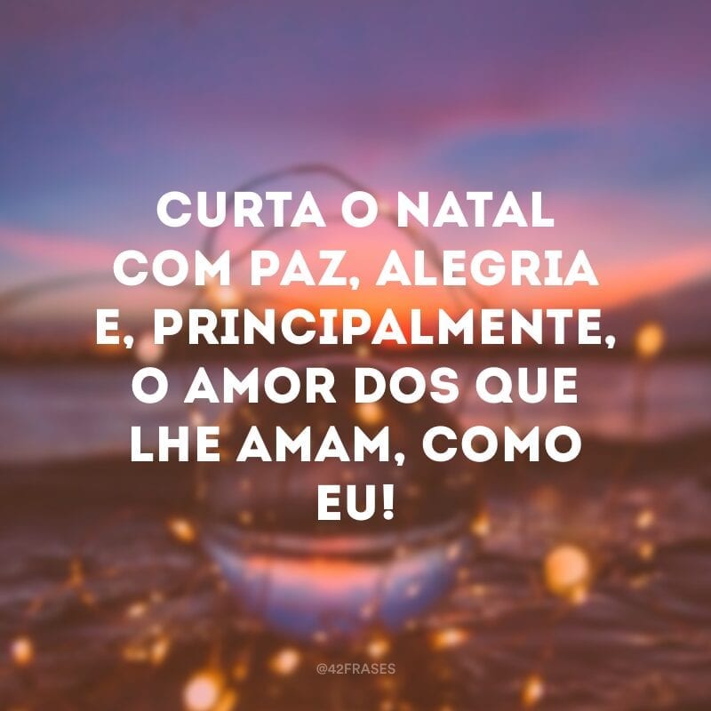 Curta o Natal com paz, alegria e, principalmente, o amor dos que lhe amam, como eu!