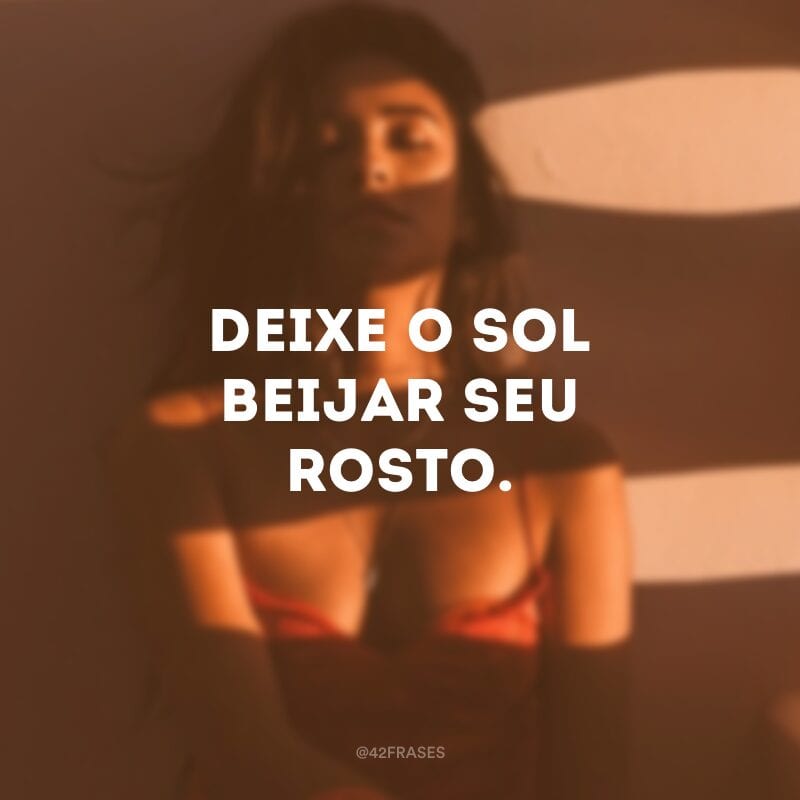 Deixe o sol beijar seu rosto.