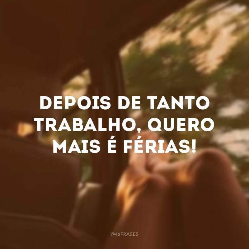 Depois de tanto trabalho, quero mais é férias!