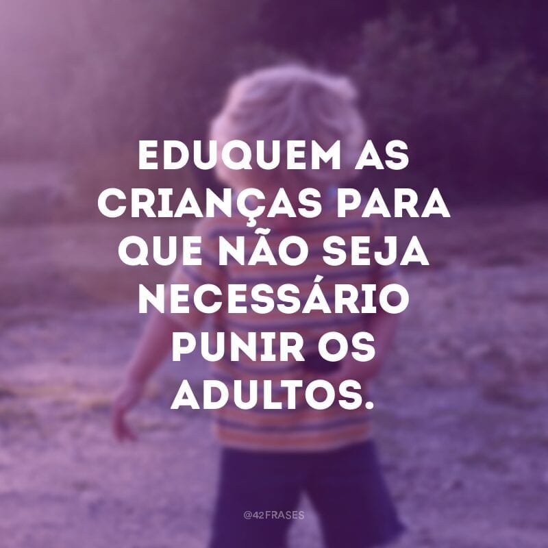 Eduquem as crianças para que não seja necessário punir os adultos.