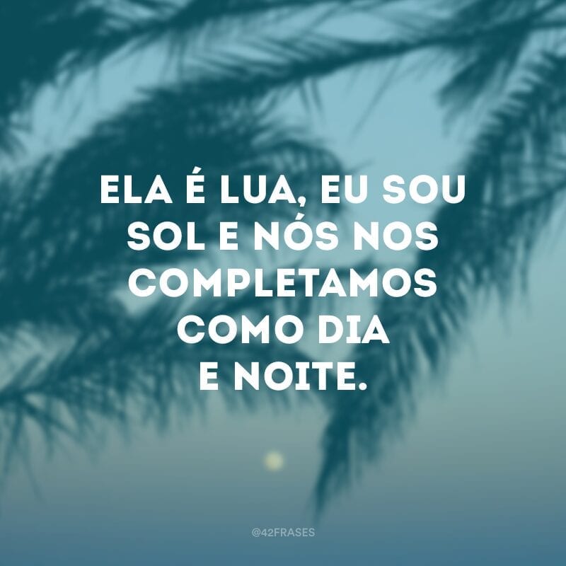 Ela é lua, eu sou sol e nós nos completamos como dia e noite.