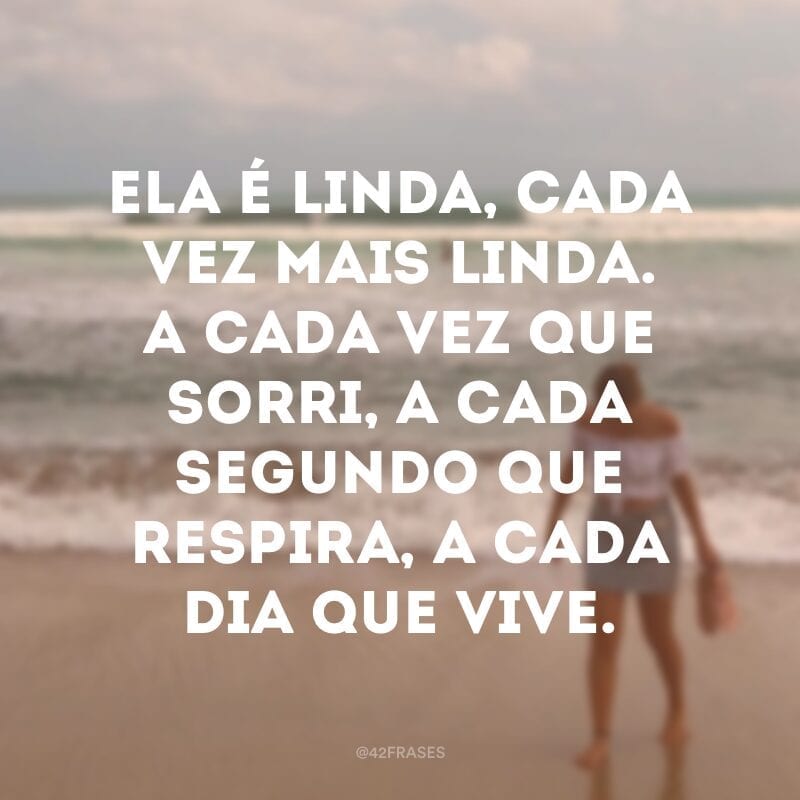 Ela é linda, cada vez mais linda. A cada vez que sorri, a cada segundo que respira, a cada dia que vive.