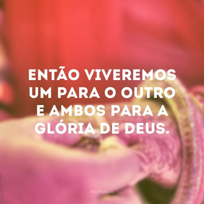 Então viveremos um para o outro e ambos para a glória de Deus.